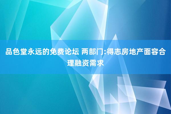 品色堂永远的免费论坛 两部门:得志房地产面容合理融资需求