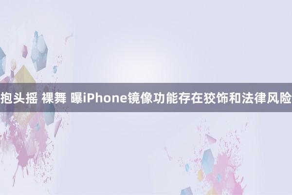 抱头摇 裸舞 曝iPhone镜像功能存在狡饰和法律风险