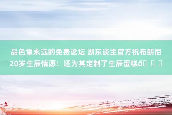 品色堂永远的免费论坛 湖东谈主官方祝布朗尼20岁生辰情愿！还为其定制了生辰蛋糕🎂