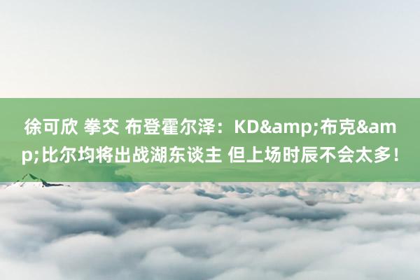 徐可欣 拳交 布登霍尔泽：KD&布克&比尔均将出战湖东谈主 但上场时辰不会太多！