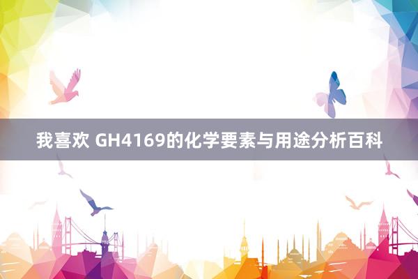 我喜欢 GH4169的化学要素与用途分析百科