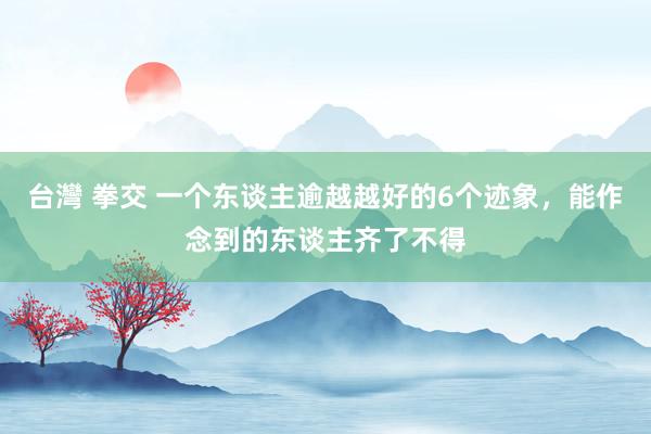 台灣 拳交 一个东谈主逾越越好的6个迹象，能作念到的东谈主齐了不得