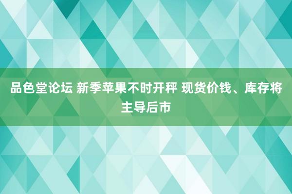 品色堂论坛 新季苹果不时开秤 现货价钱、库存将主导后市