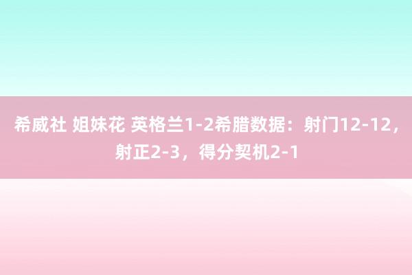 希威社 姐妹花 英格兰1-2希腊数据：射门12-12，射正2-3，得分契机2-1