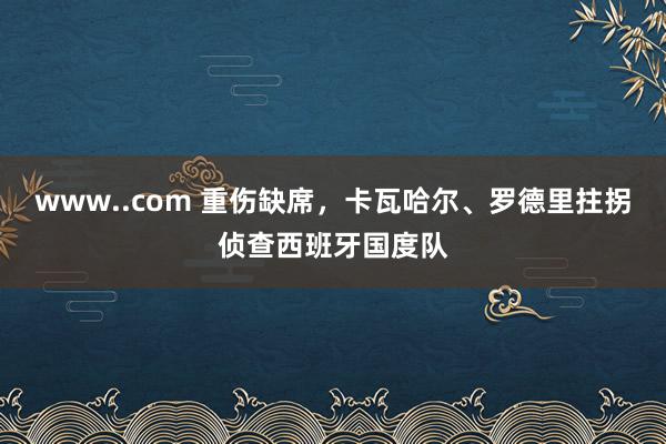 www..com 重伤缺席，卡瓦哈尔、罗德里拄拐侦查西班牙国度队