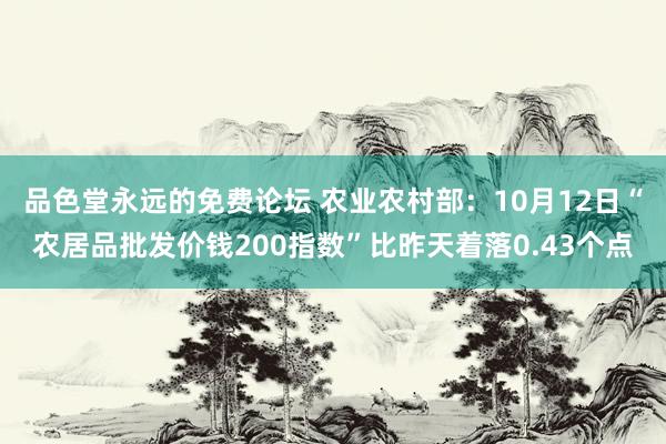 品色堂永远的免费论坛 农业农村部：10月12日“农居品批发价钱200指数”比昨天着落0.43个点