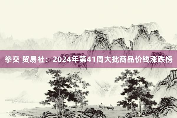 拳交 贸易社：2024年第41周大批商品价钱涨跌榜