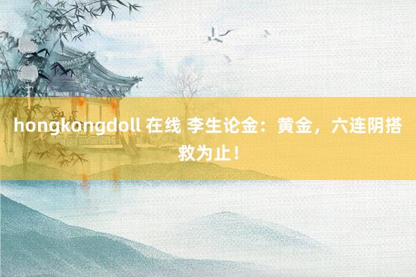 hongkongdoll 在线 李生论金：黄金，六连阴搭救为止！