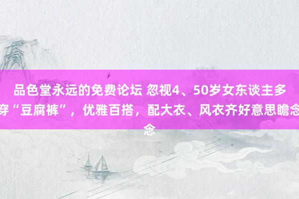 品色堂永远的免费论坛 忽视4、50岁女东谈主多穿“豆腐裤”，优雅百搭，配大衣、风衣齐好意思瞻念