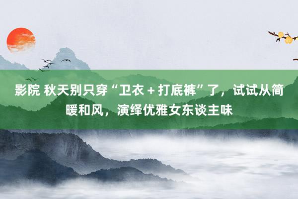 影院 秋天别只穿“卫衣＋打底裤”了，试试从简暖和风，演绎优雅女东谈主味