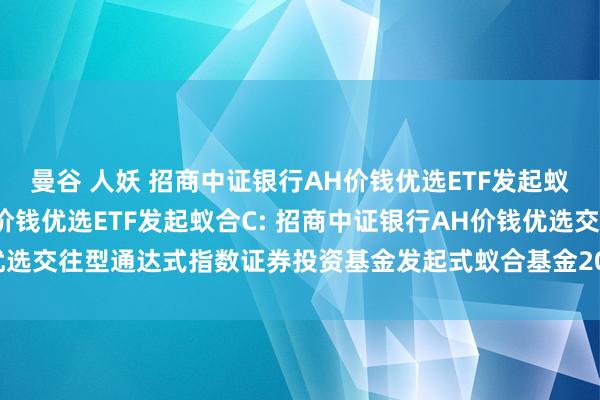 曼谷 人妖 招商中证银行AH价钱优选ETF发起蚁合A，招商中证银行AH价钱优选ETF发起蚁合C: 招商中证银行AH价钱优选交往型通达式指数证券投资基金发起式蚁合基金2024年度第一次分成公告