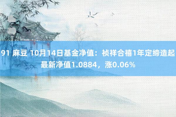 91 麻豆 10月14日基金净值：祯祥合禧1年定缔造起最新净值1.0884，涨0.06%