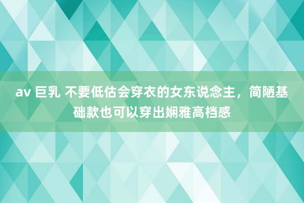 av 巨乳 不要低估会穿衣的女东说念主，简陋基础款也可以穿出娴雅高档感