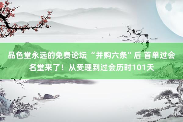 品色堂永远的免费论坛 “并购六条”后 首单过会名堂来了！从受理到过会历时101天