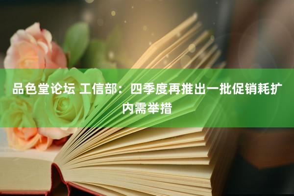 品色堂论坛 工信部：四季度再推出一批促销耗扩内需举措