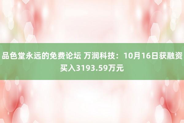 品色堂永远的免费论坛 万润科技：10月16日获融资买入3193.59万元