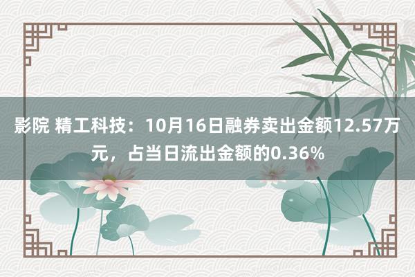 影院 精工科技：10月16日融券卖出金额12.57万元，占当日流出金额的0.36%