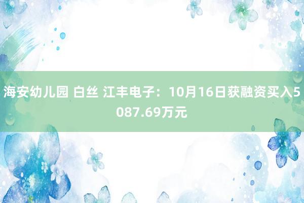 海安幼儿园 白丝 江丰电子：10月16日获融资买入5087.69万元