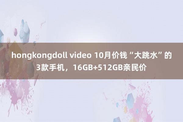 hongkongdoll video 10月价钱“大跳水”的3款手机，16GB+512GB亲民价