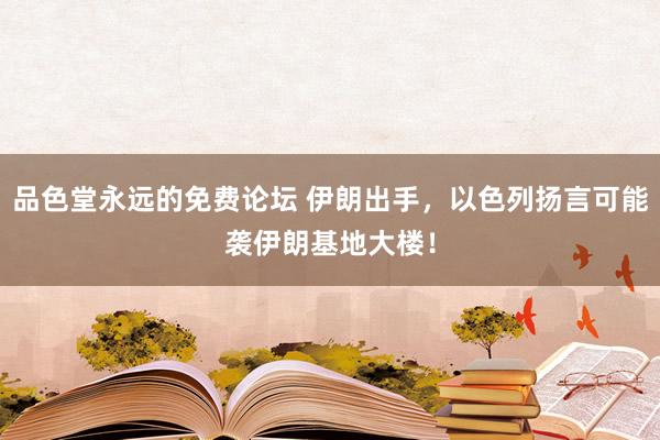 品色堂永远的免费论坛 伊朗出手，以色列扬言可能袭伊朗基地大楼！