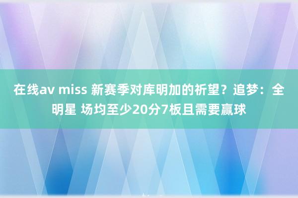 在线av miss 新赛季对库明加的祈望？追梦：全明星 场均至少20分7板且需要赢球