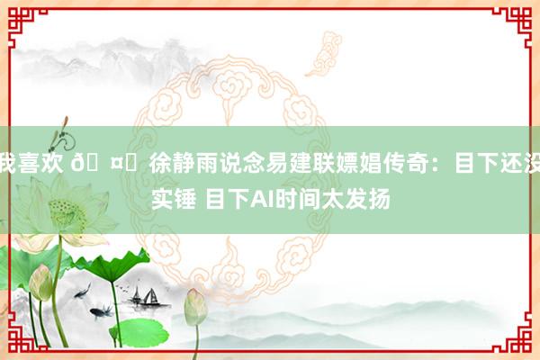 我喜欢 🤔徐静雨说念易建联嫖娼传奇：目下还没实锤 目下AI时间太发扬