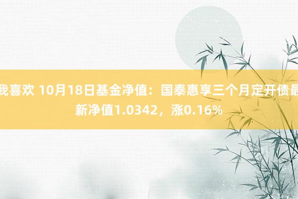 我喜欢 10月18日基金净值：国泰惠享三个月定开债最新净值1.0342，涨0.16%