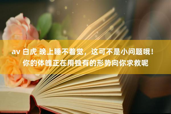 av 白虎 晚上睡不着觉，这可不是小问题哦！ 你的体魄正在用独有的形势向你求救呢