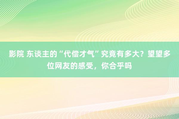 影院 东谈主的“代偿才气”究竟有多大？望望多位网友的感受，你合乎吗