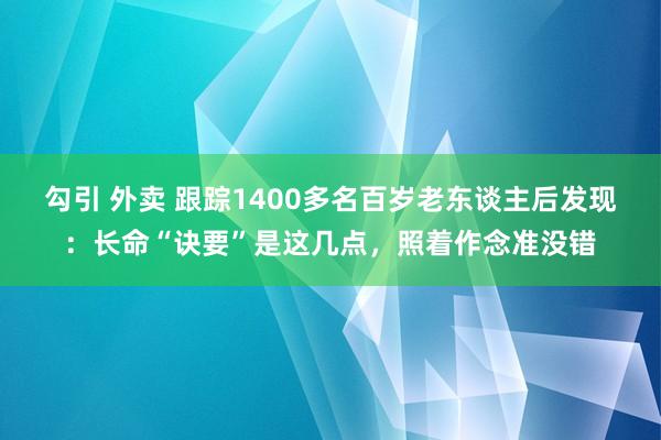 勾引 外卖 跟踪1400多名百岁老东谈主后发现：长命“诀要”是这几点，照着作念准没错