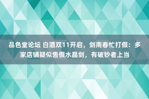 品色堂论坛 白酒双11开启，剑南春忙打假：多家店铺疑似售假水晶剑，有破钞者上当