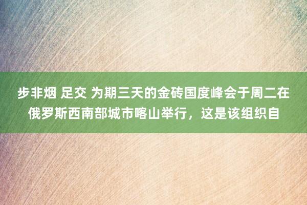 步非烟 足交 为期三天的金砖国度峰会于周二在俄罗斯西南部城市喀山举行，这是该组织自