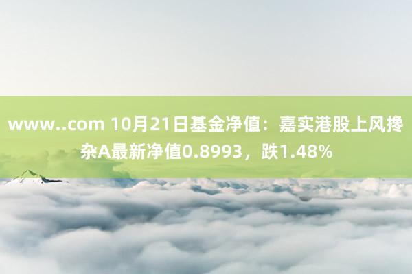 www..com 10月21日基金净值：嘉实港股上风搀杂A最新净值0.8993，跌1.48%