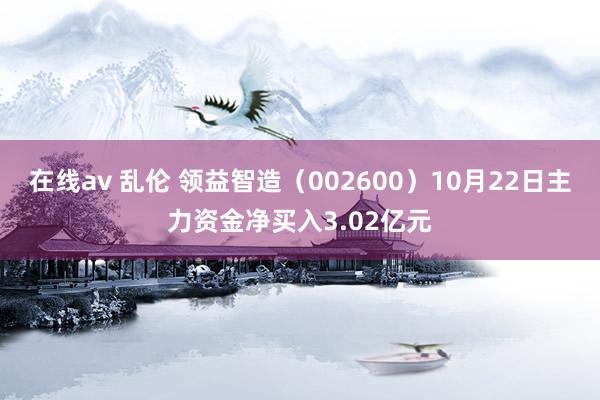 在线av 乱伦 领益智造（002600）10月22日主力资金净买入3.02亿元