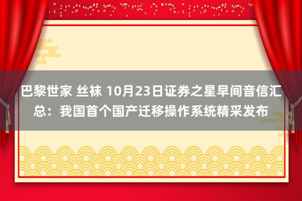 巴黎世家 丝袜 10月23日证券之星早间音信汇总：我国首个国产迁移操作系统精采发布