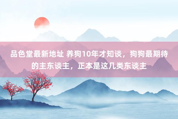 品色堂最新地址 养狗10年才知谈，狗狗最期待的主东谈主，正本是这几类东谈主