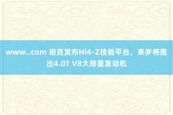 www..com 坦克发布Hi4-Z技能平台，来岁将推出4.0T V8大排量发动机