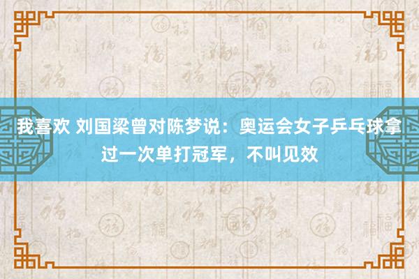 我喜欢 刘国梁曾对陈梦说：奥运会女子乒乓球拿过一次单打冠军，不叫见效