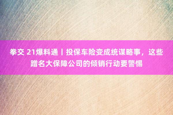 拳交 21爆料通丨投保车险变成统谋略事，这些蹭名大保障公司的倾销行动要警惕