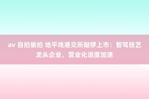 av 自拍偷拍 地平线港交所敲锣上市：智驾技艺龙头企业，营业化进度加速