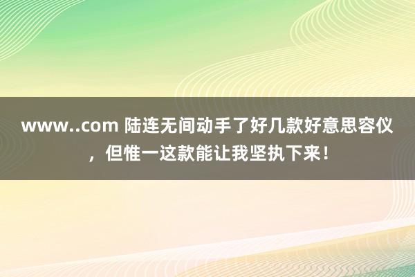 www..com 陆连无间动手了好几款好意思容仪，但惟一这款能让我坚执下来！