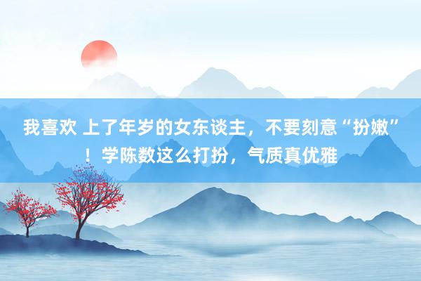 我喜欢 上了年岁的女东谈主，不要刻意“扮嫩”！学陈数这么打扮，气质真优雅