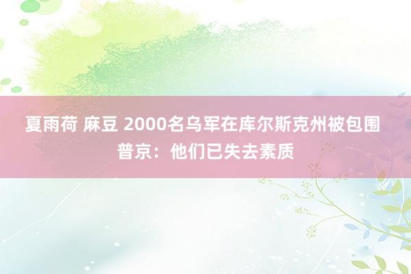 夏雨荷 麻豆 2000名乌军在库尔斯克州被包围 普京：他们已失去素质