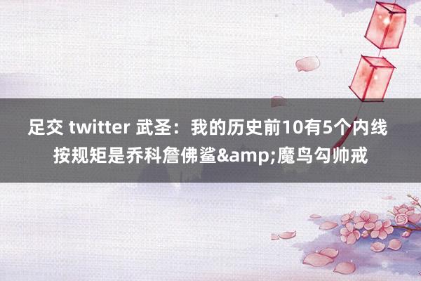 足交 twitter 武圣：我的历史前10有5个内线 按规矩是乔科詹佛鲨&魔鸟勾帅戒