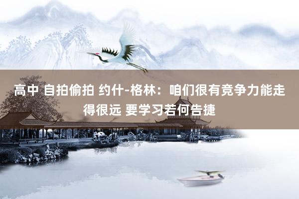 高中 自拍偷拍 约什-格林：咱们很有竞争力能走得很远 要学习若何告捷