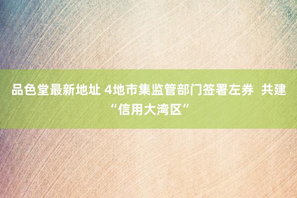 品色堂最新地址 4地市集监管部门签署左券  共建“信用大湾区”