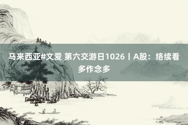 马来西亚#文爱 第六交游日1026丨A股：络续看多作念多