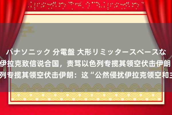 パナソニック 分電盤 大形リミッタースペースなし 露出・半埋込両用形 伊拉克致信说合国，责骂以色列专揽其领空伏击伊朗：这“公然侵扰伊拉克领空和主权”