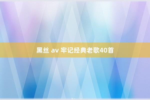 黑丝 av 牢记经典老歌40首