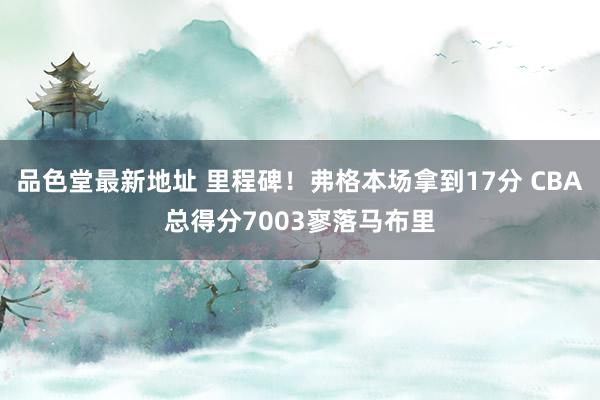 品色堂最新地址 里程碑！弗格本场拿到17分 CBA总得分7003寥落马布里